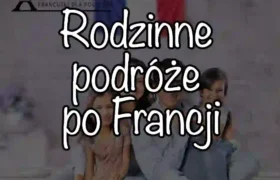 Rodzinne podróże po Francji w 2025: Jak zaplanować zwiedzanie z dziećmi?