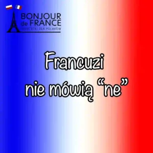 7 powodów dlaczego Francuzi nie mówią ne i kiedy musisz je jednak użyć